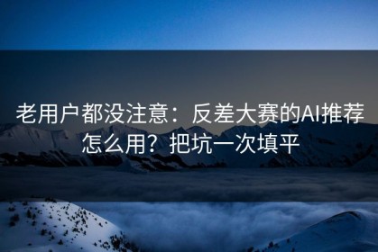 老用户都没注意：反差大赛的AI推荐怎么用？把坑一次填平