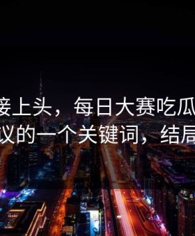 看完直接上头，每日大赛吃瓜更新了：最有争议的一个关键词，结局很反转