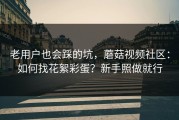 老用户也会踩的坑，蘑菇视频社区：如何找花絮彩蛋？新手照做就行