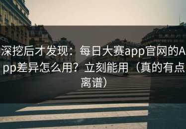 深挖后才发现：每日大赛app官网的App差异怎么用？立刻能用（真的有点离谱）