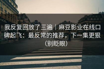 我反复回放了三遍｜麻豆影业在线口碑起飞：最反常的推荐，下一集更狠（别眨眼）