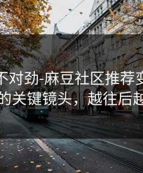 越看越不对劲-麻豆社区推荐变了｜最反常的关键镜头，越往后越上头