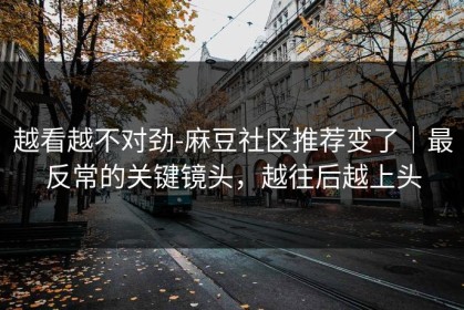 越看越不对劲-麻豆社区推荐变了｜最反常的关键镜头，越往后越上头