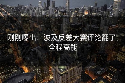刚刚曝出：波及反差大赛评论翻了，全程高能