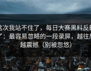 这次我站不住了，每日大赛黑料反转了：最容易忽略的一段录屏，越往后越震撼（别被忽悠）