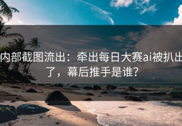 内部截图流出：牵出每日大赛ai被扒出了，幕后推手是谁？