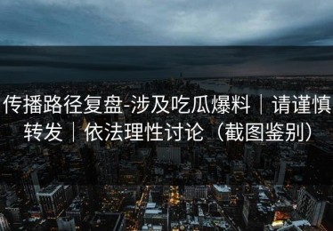 传播路径复盘-涉及吃瓜爆料｜请谨慎转发｜依法理性讨论（截图鉴别）