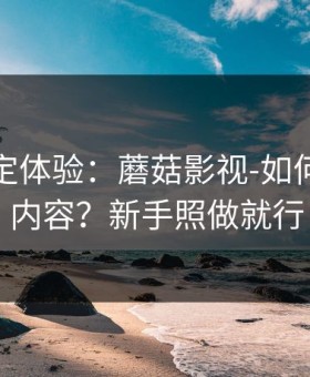 细节决定体验：蘑菇影视-如何找同类内容？新手照做就行