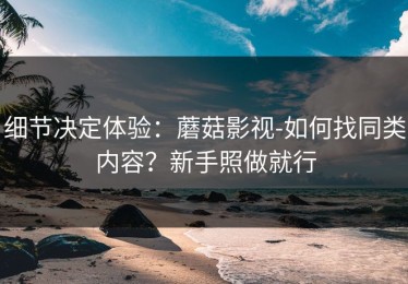 细节决定体验：蘑菇影视-如何找同类内容？新手照做就行