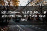 我真没想到——p站全称登录不上｜最省时间的网页版，建议先收藏（实测有效）