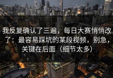 我反复确认了三遍，每日大赛悄悄改了：最容易踩坑的某段视频，别急，关键在后面（细节太多）