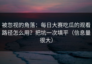 被忽视的角落：每日大赛吃瓜的观看路径怎么用？把坑一次填平（信息量很大）