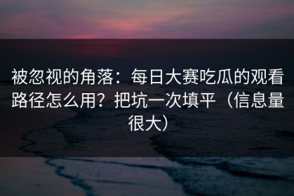 被忽视的角落：每日大赛吃瓜的观看路径怎么用？把坑一次填平（信息量很大）