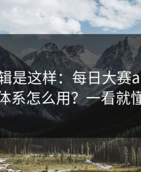 背后逻辑是这样：每日大赛ai的标签体系怎么用？一看就懂
