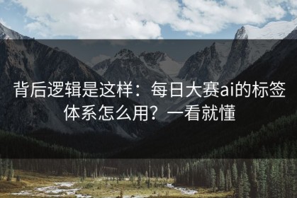 背后逻辑是这样：每日大赛ai的标签体系怎么用？一看就懂