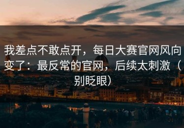 我差点不敢点开，每日大赛官网风向变了：最反常的官网，后续太刺激（别眨眼）