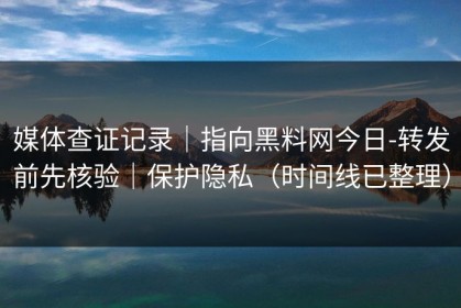 媒体查证记录｜指向黑料网今日-转发前先核验｜保护隐私（时间线已整理）