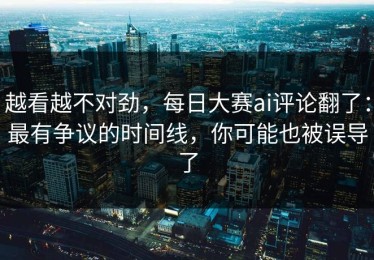 越看越不对劲，每日大赛ai评论翻了：最有争议的时间线，你可能也被误导了