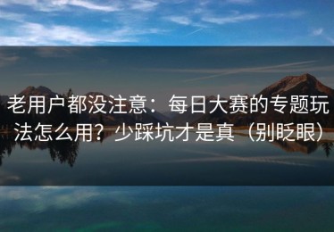 老用户都没注意：每日大赛的专题玩法怎么用？少踩坑才是真（别眨眼）