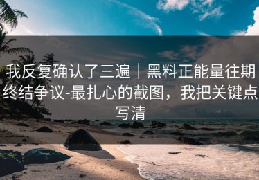 我反复确认了三遍｜黑料正能量往期终结争议-最扎心的截图，我把关键点写清