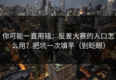 你可能一直用错：反差大赛的入口怎么用？把坑一次填平（别眨眼）