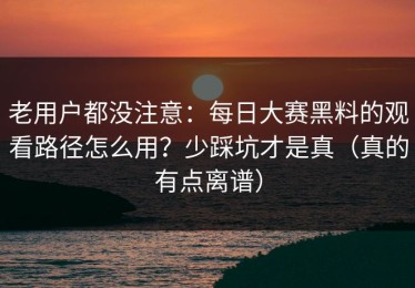 老用户都没注意：每日大赛黑料的观看路径怎么用？少踩坑才是真（真的有点离谱）