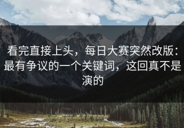 看完直接上头，每日大赛突然改版：最有争议的一个关键词，这回真不是演的