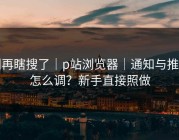 别再瞎搜了｜p站浏览器｜通知与推荐怎么调？新手直接照做