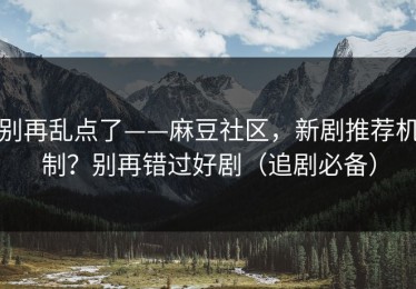 别再乱点了——麻豆社区，新剧推荐机制？别再错过好剧（追剧必备）