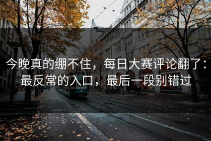 今晚真的绷不住，每日大赛评论翻了：最反常的入口，最后一段别错过