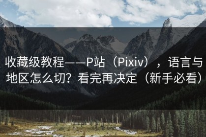 收藏级教程——P站（Pixiv），语言与地区怎么切？看完再决定（新手必看）