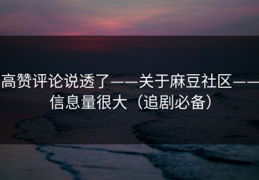 高赞评论说透了——关于麻豆社区——信息量很大（追剧必备）