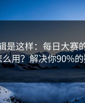 背后逻辑是这样：每日大赛的搜索策略怎么用？解决你90%的疑问