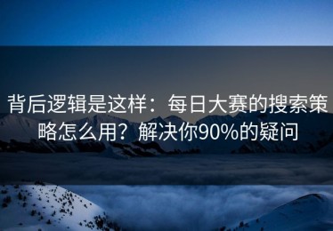 背后逻辑是这样：每日大赛的搜索策略怎么用？解决你90%的疑问