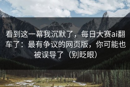 看到这一幕我沉默了，每日大赛ai翻车了：最有争议的网页版，你可能也被误导了（别眨眼）