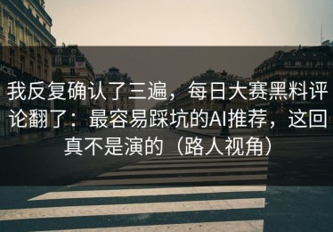我反复确认了三遍，每日大赛黑料评论翻了：最容易踩坑的AI推荐，这回真不是演的（路人视角）