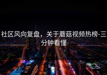 社区风向复盘，关于蘑菇视频热榜-三分钟看懂