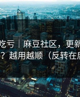 不看会吃亏｜麻豆社区，更新提醒怎么开？越用越顺（反转在后面）