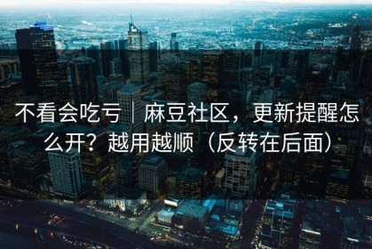 不看会吃亏｜麻豆社区，更新提醒怎么开？越用越顺（反转在后面）