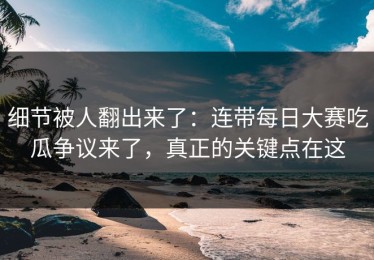 细节被人翻出来了：连带每日大赛吃瓜争议来了，真正的关键点在这
