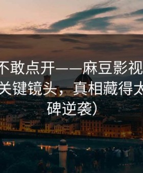 我差点不敢点开——麻豆影视冲榜了，最爽的关键镜头，真相藏得太深（口碑逆袭）