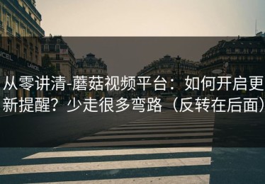 从零讲清-蘑菇视频平台：如何开启更新提醒？少走很多弯路（反转在后面）