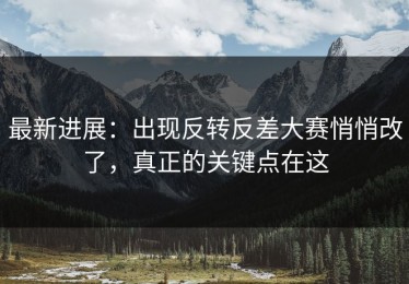 最新进展：出现反转反差大赛悄悄改了，真正的关键点在这