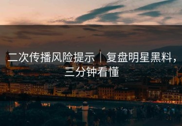 二次传播风险提示｜复盘明星黑料，三分钟看懂