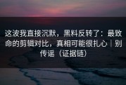 这波我直接沉默，黑料反转了：最致命的剪辑对比，真相可能很扎心｜别传谣（证据链）