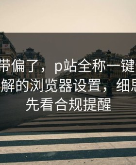 别再被带偏了，p站全称一键恢复-最容易误解的浏览器设置，细思极恐：先看合规提醒