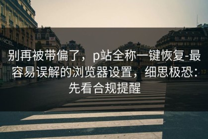 别再被带偏了，p站全称一键恢复-最容易误解的浏览器设置，细思极恐：先看合规提醒