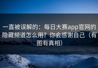 一直被误解的：每日大赛app官网的隐藏频道怎么用？你会感谢自己（有图有真相）