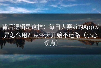 背后逻辑是这样：每日大赛ai的App差异怎么用？从今天开始不迷路（小心误点）