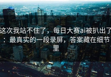 这次我站不住了，每日大赛ai被扒出了：最真实的一段录屏，答案藏在细节里